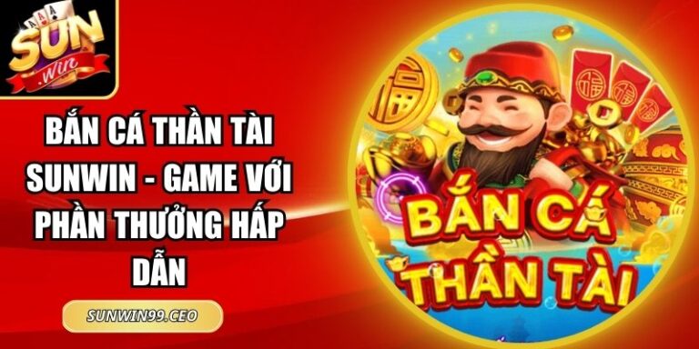 Bắn Cá Thần Tài Sunwin - Game Với Phần Thưởng Hấp Dẫn 5 Bắn Cá Thần Tài Sunwin