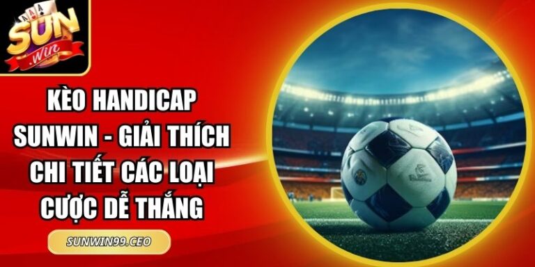 Kèo Handicap Sunwin - Giải Thích Chi Tiết Các Loại Cược Dễ Thắng 5 kèo Handicap Sunwin
